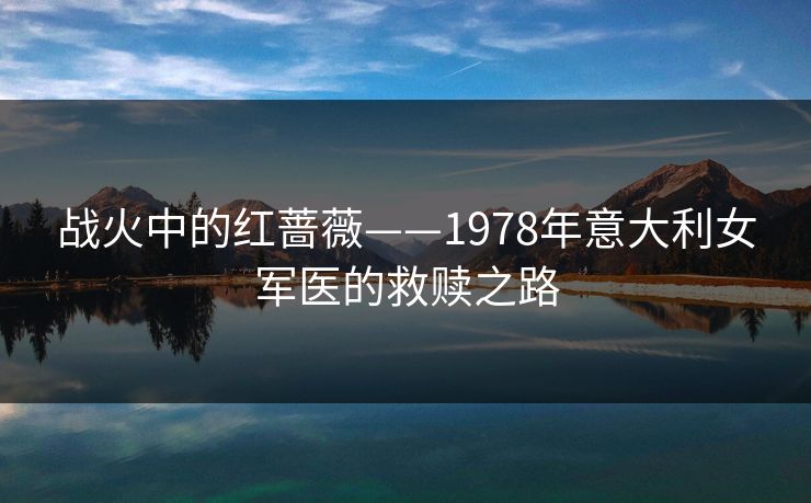 战火中的红蔷薇——1978年意大利女军医的救赎之路