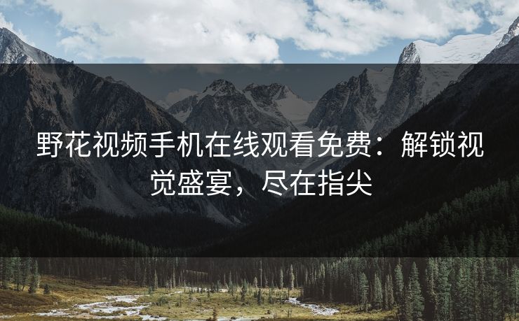 野花视频手机在线观看免费：解锁视觉盛宴，尽在指尖