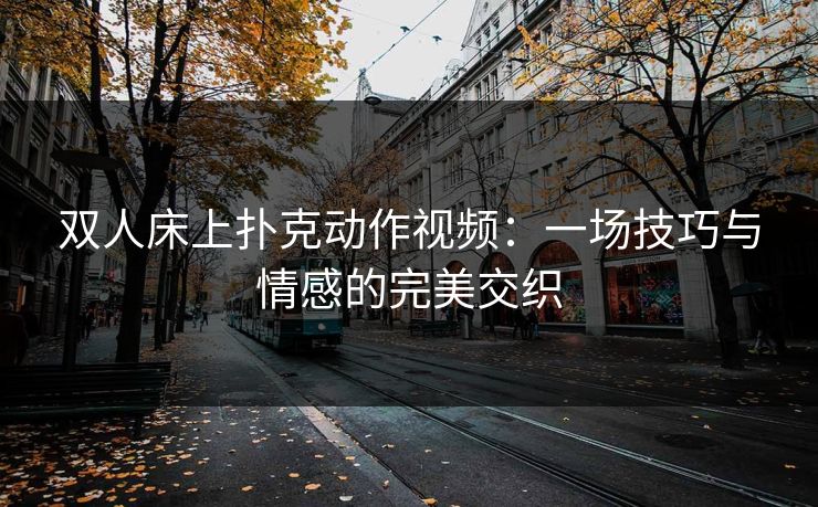 双人床上扑克动作视频：一场技巧与情感的完美交织