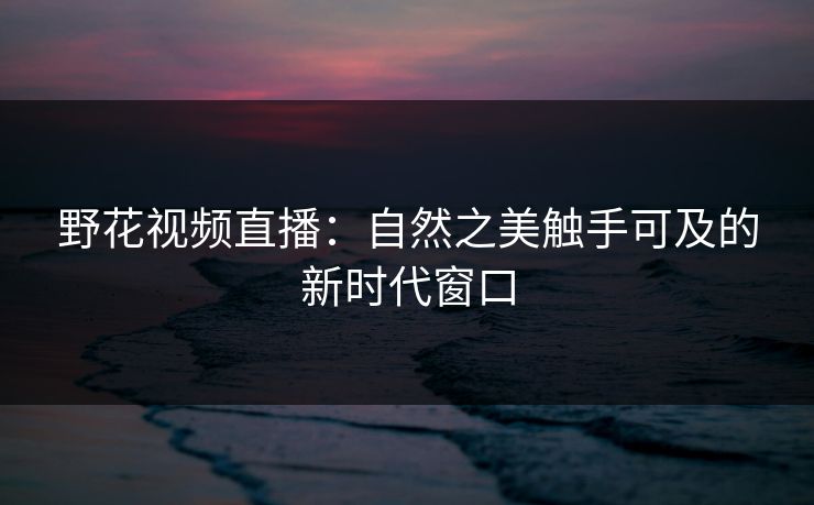 野花视频直播:自然之美触手可及的新时代窗口
