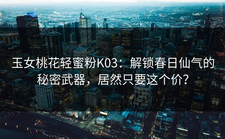 玉女桃花轻蜜粉K03：解锁春日仙气的秘密武器，居然只要这个价？