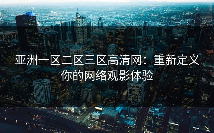亚洲一区二区三区高清网：重新定义你的网络观影体验