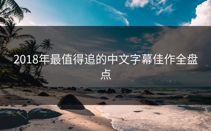 2018年最值得追的中文字幕佳作全盘点